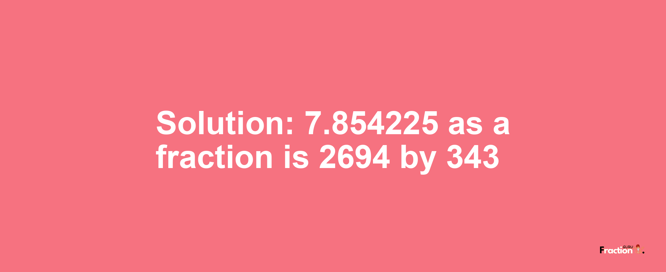 Solution:7.854225 as a fraction is 2694/343